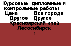 Курсовые, дипломные и контрольные работы! › Цена ­ 100 - Все города Другое » Другое   . Красноярский край,Лесосибирск г.